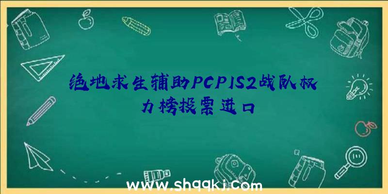 绝地求生辅助PCPIS2战队权力榜投票进口