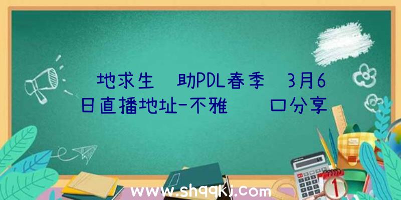 绝地求生辅助PDL春季赛3月6日直播地址-不雅赛进口分享