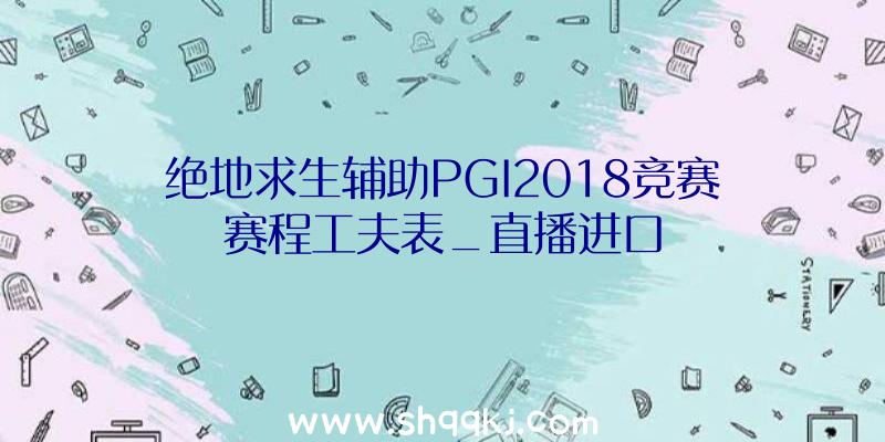 绝地求生辅助PGI2018竞赛赛程工夫表_直播进口