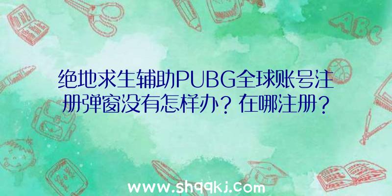 绝地求生辅助PUBG全球账号注册弹窗没有怎样办？在哪注册？