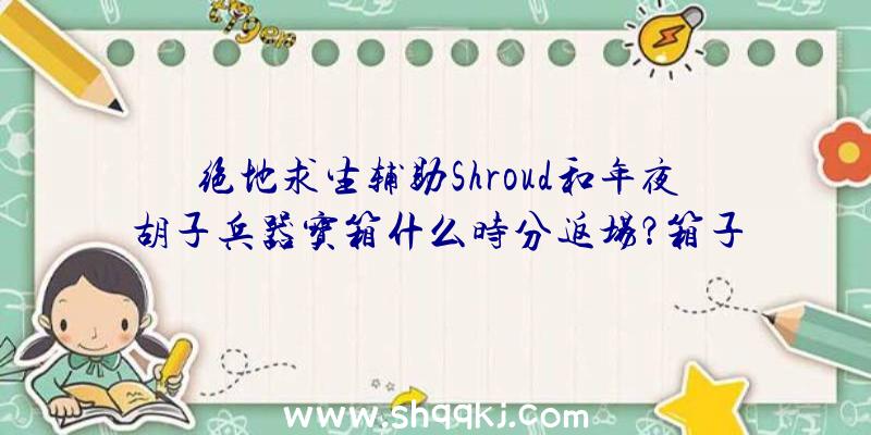 绝地求生辅助Shroud和年夜胡子兵器宝箱什么时分返场？箱子能开出什么？