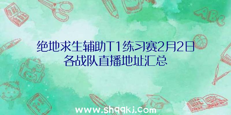 绝地求生辅助T1练习赛2月2日各战队直播地址汇总