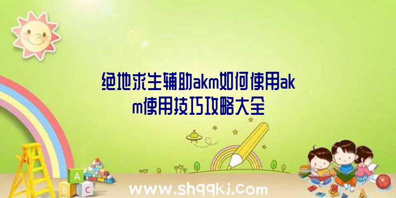 绝地求生辅助akm如何使用akm使用技巧攻略大全