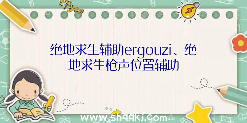 绝地求生辅助ergouzi、绝地求生枪声位置辅助