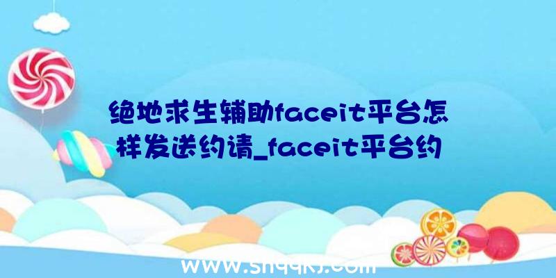 绝地求生辅助faceit平台怎样发送约请_faceit平台约请办法引见