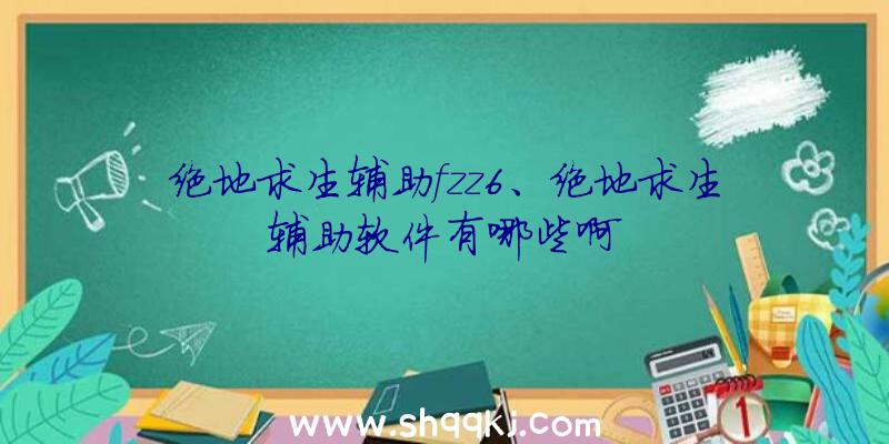 绝地求生辅助fzz6、绝地求生辅助软件有哪些啊