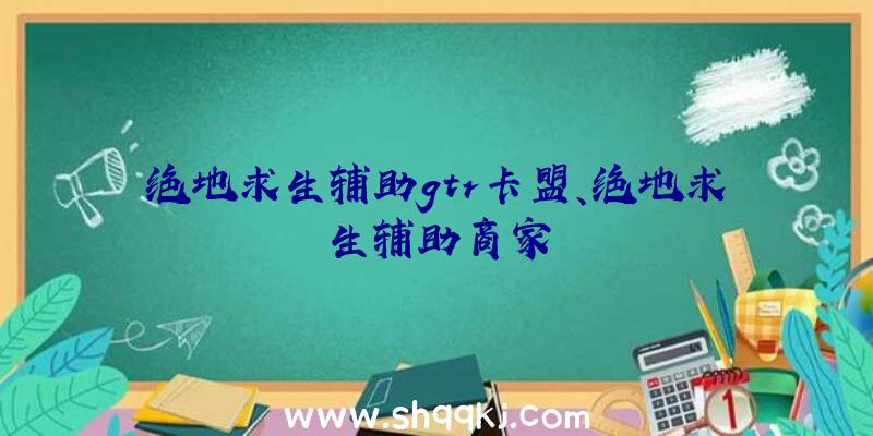 绝地求生辅助gtr卡盟、绝地求生辅助商家