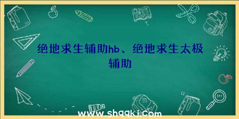 绝地求生辅助hb、绝地求生太极辅助