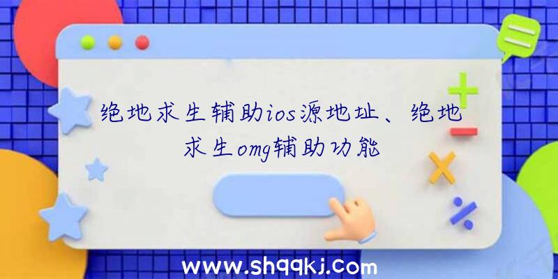 绝地求生辅助ios源地址、绝地求生omg辅助功能