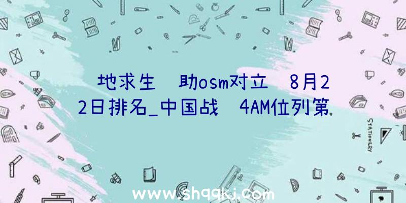 绝地求生辅助osm对立赛8月22日排名_中国战队4AM位列第二