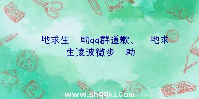 绝地求生辅助qq群道歉、绝地求生凌波微步辅助