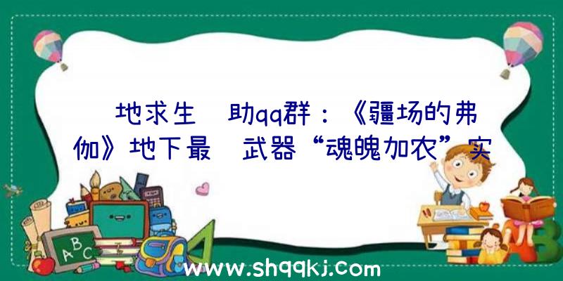 绝地求生辅助qq群：《疆场的弗伽》地下最终武器“魂魄加农”实机演示!奢华版售价383.7国民币