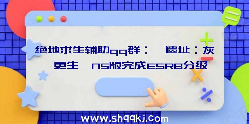 绝地求生辅助qq群：《遗址：灰烬更生》NS版完成ESRB分级今朝可确认登录任地狱Switch