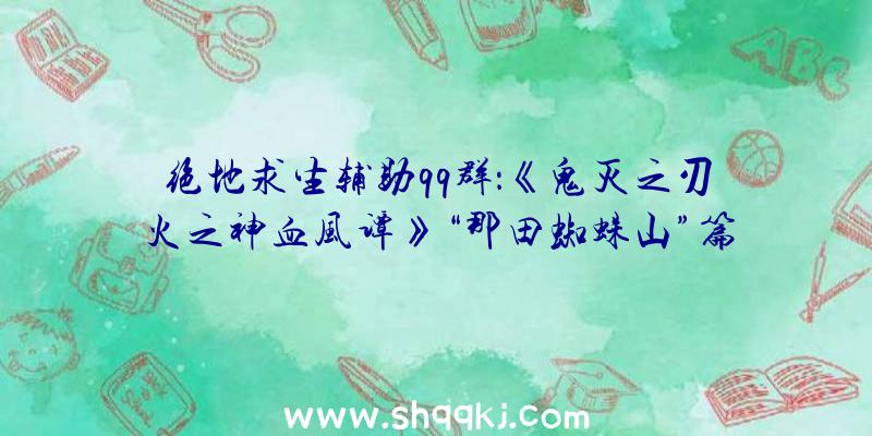 绝地求生辅助qq群：《鬼灭之刃火之神血风谭》“那田蜘蛛山”篇截图赏十二鬼月级鬼退场