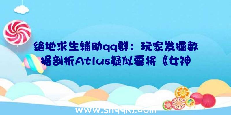 绝地求生辅助qq群：玩家发掘数据剖析Atlus疑似要将《女神异闻录5：皇家版》移植至PS、PC