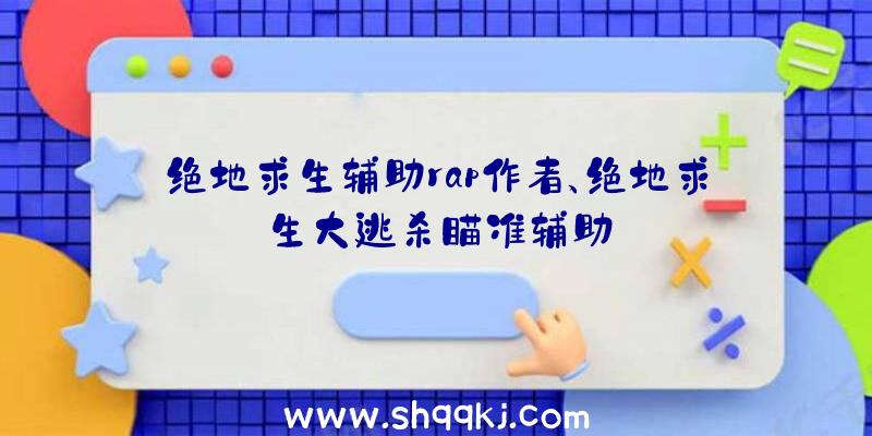 绝地求生辅助rap作者、绝地求生大逃杀瞄准辅助