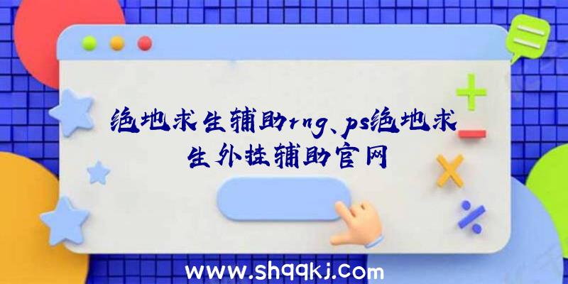 绝地求生辅助rng、ps绝地求生外挂辅助官网