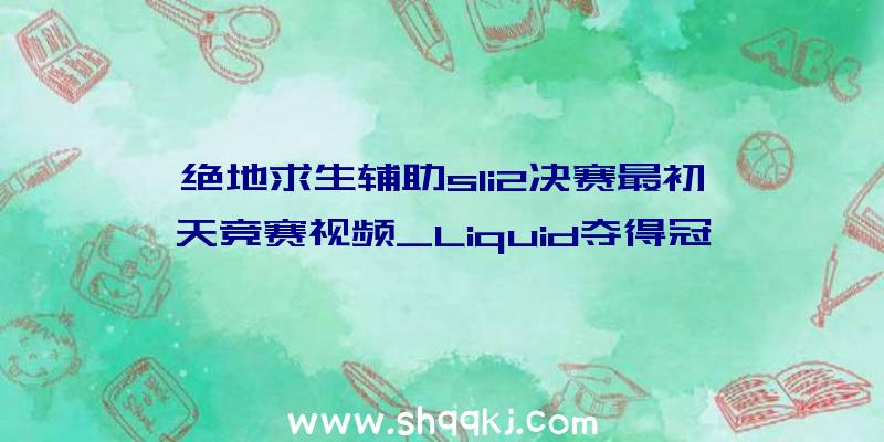 绝地求生辅助sli2决赛最初一天竞赛视频_Liquid夺得冠军