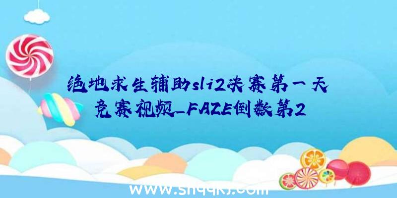 绝地求生辅助sli2决赛第一天竞赛视频_FAZE倒数第2