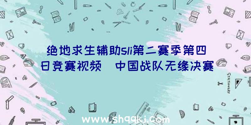 绝地求生辅助sli第二赛季第四日竞赛视频_中国战队无缘决赛