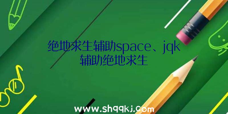 绝地求生辅助space、jqk辅助绝地求生