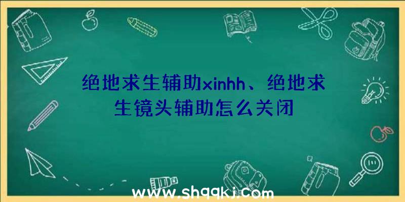 绝地求生辅助xinhh、绝地求生镜头辅助怎么关闭