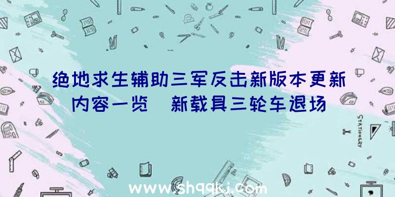 绝地求生辅助三军反击新版本更新内容一览_新载具三轮车退场