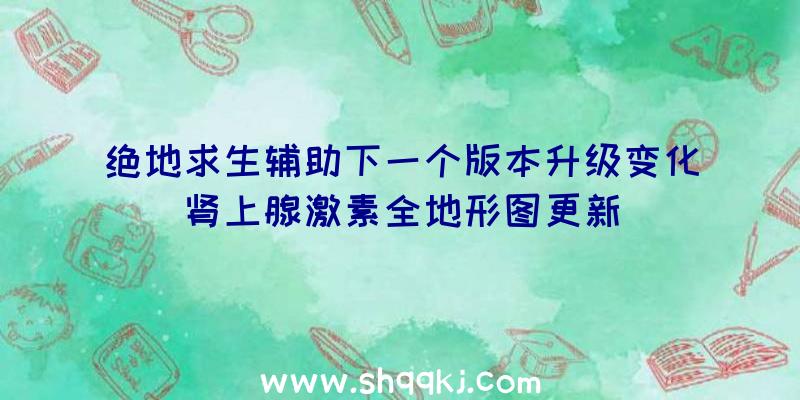 绝地求生辅助下一个版本升级变化肾上腺激素全地形图更新