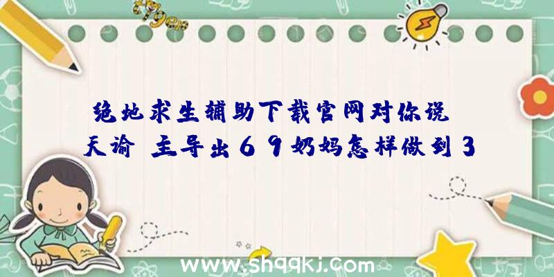 绝地求生辅助下载官网对你说：《天谕》主导出69奶妈怎样做到31W战斗力剖析