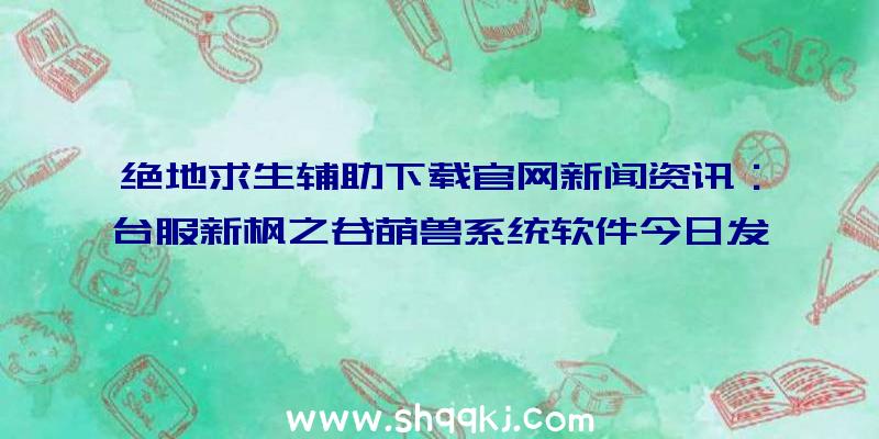 绝地求生辅助下载官网新闻资讯：台服新枫之谷萌兽系统软件今日发布痞克四打造出主题歌