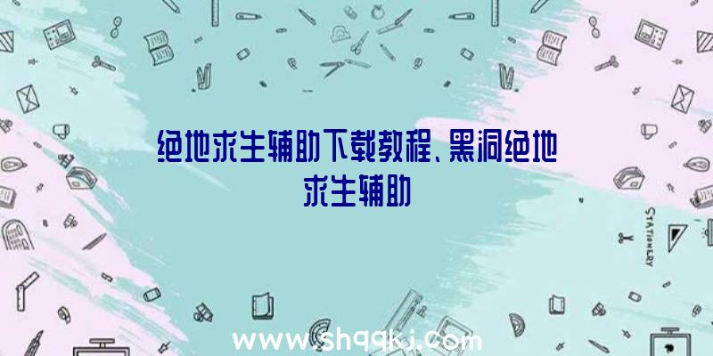 绝地求生辅助下载教程、黑洞绝地求生辅助