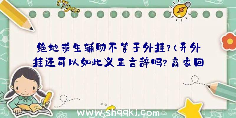 绝地求生辅助不等于外挂？（开外挂还可以如此义正言辞吗？商家回应中表述这确实属于外挂软件）