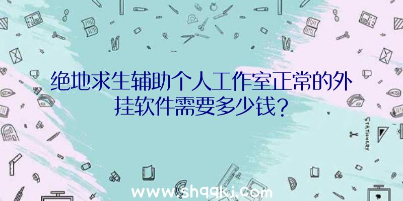 绝地求生辅助个人工作室正常的外挂软件需要多少钱？