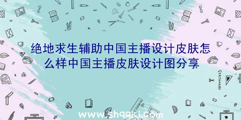 绝地求生辅助中国主播设计皮肤怎么样中国主播皮肤设计图分享