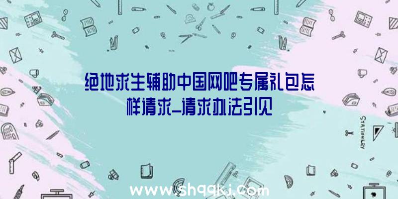 绝地求生辅助中国网吧专属礼包怎样请求_请求办法引见