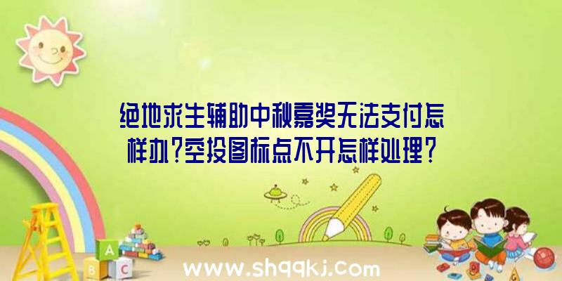 绝地求生辅助中秋嘉奖无法支付怎样办？空投图标点不开怎样处理？