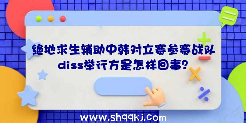 绝地求生辅助中韩对立赛参赛战队diss举行方是怎样回事？