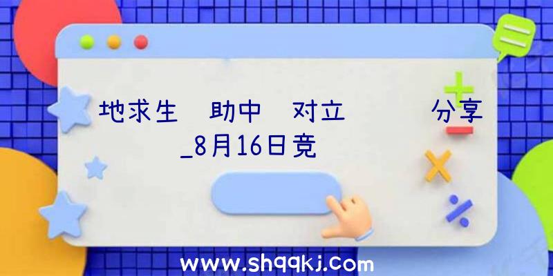 绝地求生辅助中韩对立赛视频分享_8月16日竞赛视频