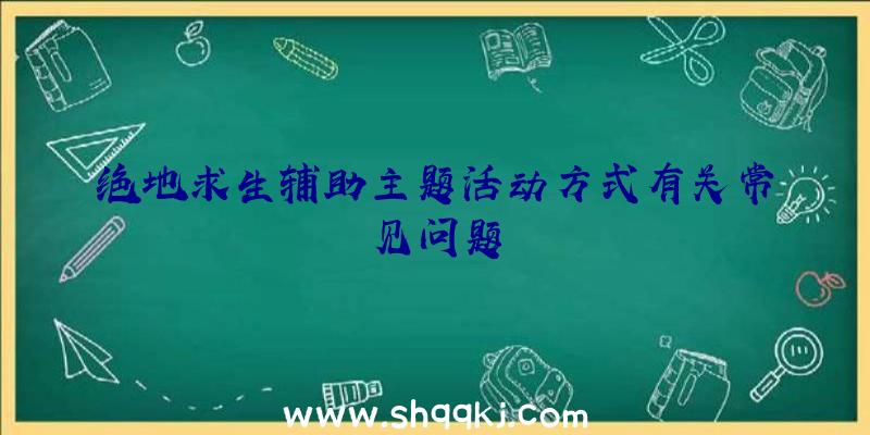 绝地求生辅助主题活动方式有关常见问题