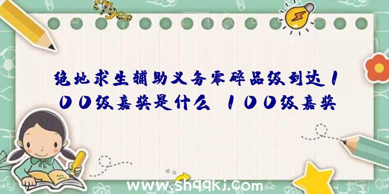 绝地求生辅助义务零碎品级到达100级嘉奖是什么_100级嘉奖引见