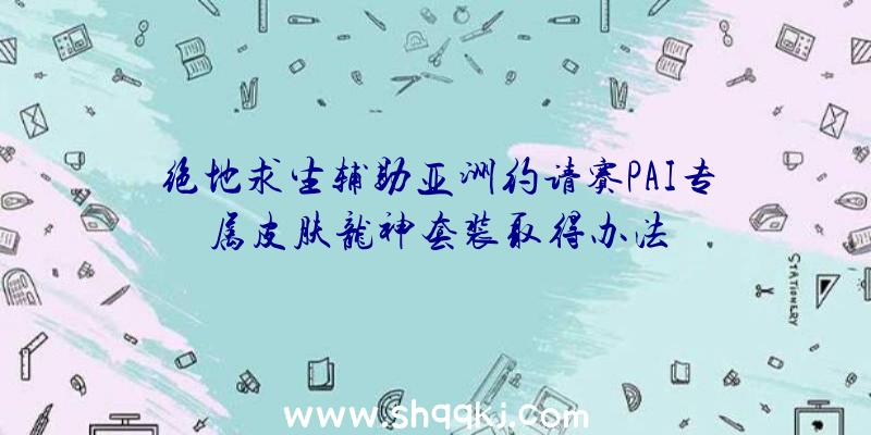 绝地求生辅助亚洲约请赛PAI专属皮肤龙神套装取得办法