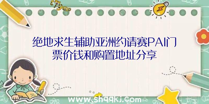 绝地求生辅助亚洲约请赛PAI门票价钱和购置地址分享