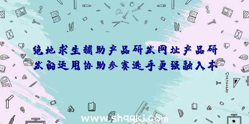 绝地求生辅助产品研发网址产品研发的运用协助参赛选手更强融入本赛季