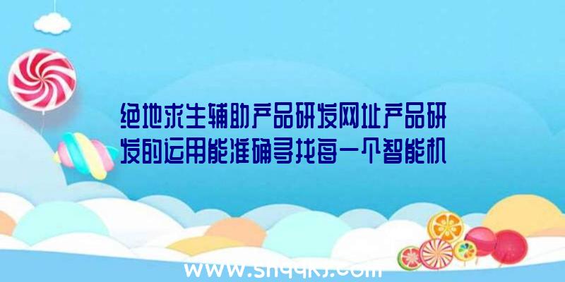 绝地求生辅助产品研发网址产品研发的运用能准确寻找每一个智能机器人参赛选手