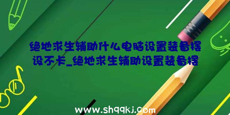 绝地求生辅助什么电脑设置装备摆设不卡_绝地求生辅助设置装备摆设引荐