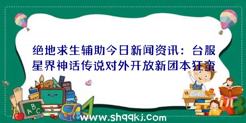 绝地求生辅助今日新闻资讯：台服星界神话传说对外开放新团本狂蛮之庭同歩举行烟花主题活动