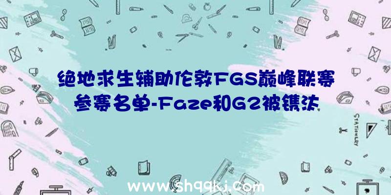 绝地求生辅助伦敦FGS巅峰联赛参赛名单-Faze和G2被镌汰