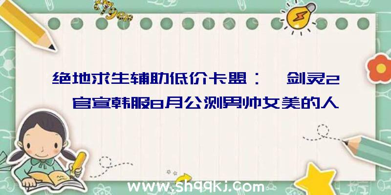 绝地求生辅助低价卡盟：《剑灵2》官宣韩服8月公测男帅女美的人物宣扬片宣布