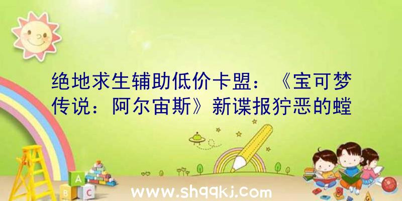 绝地求生辅助低价卡盟：《宝可梦传说：阿尔宙斯》新谍报狞恶的螳螂“王”和“女王”退场