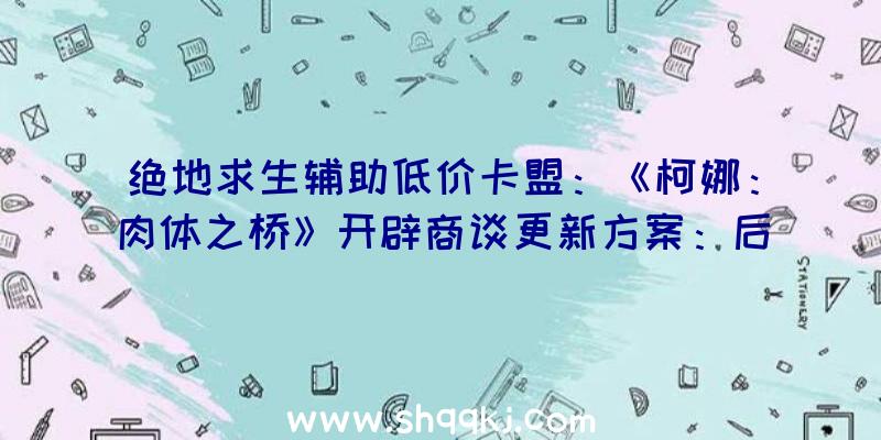 绝地求生辅助低价卡盟：《柯娜：肉体之桥》开辟商谈更新方案：后续更新将环绕战役零碎组成